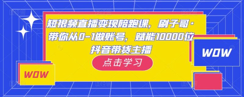 短视频直播变现陪跑课，刷子哥·带你从0-1做账号，赋能10000位抖音带货主播网赚项目-副业赚钱-互联网创业-独家轻创IP星泽云创