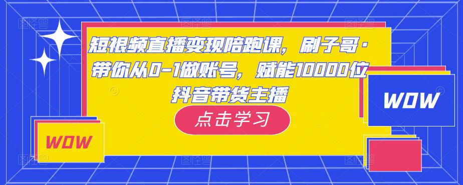 短视频直播变现陪跑课，刷子哥·带你从0-1做账号，赋能10000位抖音带货主播网赚项目-副业赚钱-互联网创业-独家轻创IP星泽云创