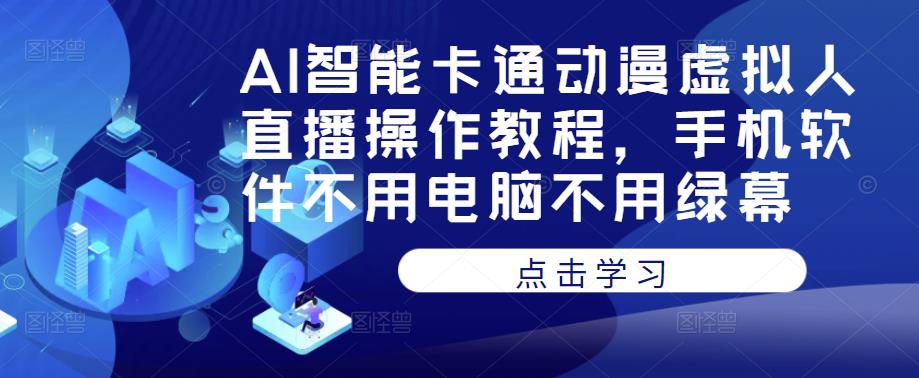 AI智能卡通动漫虚拟人直播操作教程，手机软件不用电脑不用绿幕网赚项目-副业赚钱-互联网创业-独家轻创IP星泽云创