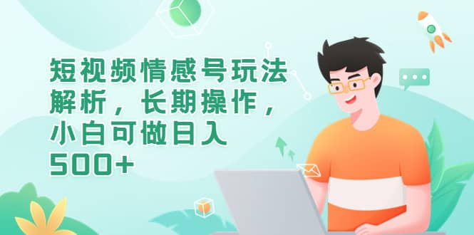 短视频情感号玩法解析，长期操作，小白可做日入500+网赚项目-副业赚钱-互联网创业-独家轻创IP星泽云创