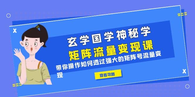 玄学国学神秘学矩阵·流量变现课，带你操作如何透过强大的矩阵号流量变现网赚项目-副业赚钱-互联网创业-独家轻创IP星泽云创