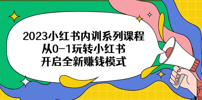 2023小红书内训系列课程，从0-1玩转小红书，开启全新赚钱模式网赚项目-副业赚钱-互联网创业-独家轻创IP星泽云创