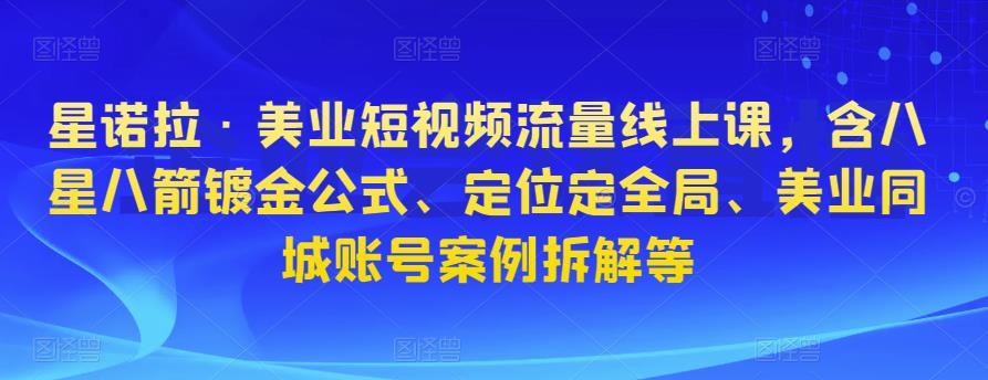 星诺拉·美业短视频流量线上课，含八星八箭镀金公式、定位定全局、美业同城账号案例拆解等网赚项目-副业赚钱-互联网创业-独家轻创IP星泽云创