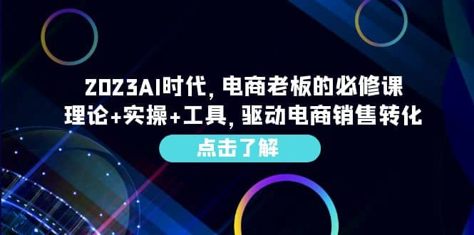 2023AI·时代，电商老板的必修课，理论+实操+工具，驱动电商销售转化网赚项目-副业赚钱-互联网创业-独家轻创IP星泽云创
