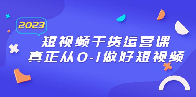 2023短视频干货·运营课，真正从0-1做好短视频（30节课）网赚项目-副业赚钱-互联网创业-独家轻创IP星泽云创