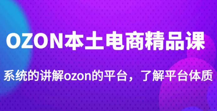 老迟·OZON本土电商精品课，系统的讲解ozon的平台，学完可独自运营ozon的店铺网赚项目-副业赚钱-互联网创业-独家轻创IP星泽云创