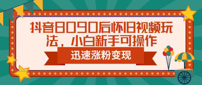 抖音8090后怀旧视频玩法，小白新手可操作，迅速涨粉变现（教程+素材）网赚项目-副业赚钱-互联网创业-独家轻创IP星泽云创