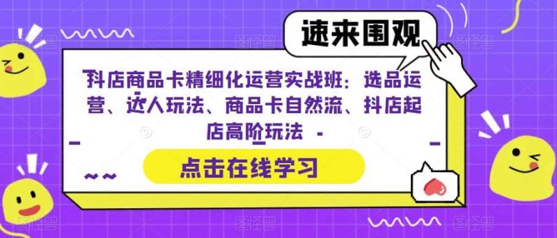 抖店商品卡精细化运营实操班：选品运营、达人玩法、商品卡自然流、抖店起店网赚项目-副业赚钱-互联网创业-独家轻创IP星泽云创