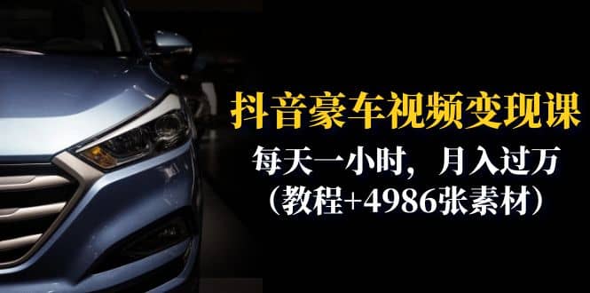 抖音豪车视频变现分享课：每天一小时，月入过万（教程+4986张素材）网赚项目-副业赚钱-互联网创业-独家轻创IP星泽云创