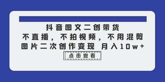 抖音图文二创带货，不直播，不拍视频，不用混剪，图片二次创作变现 月入10w网赚项目-副业赚钱-互联网创业-独家轻创IP星泽云创