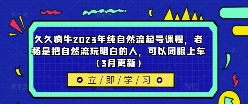 久久疯牛2023年纯自然流起号课程，老杨是把自然流玩明白的人，可以闭眼上车（3月更新）网赚项目-副业赚钱-互联网创业-独家轻创IP星泽云创