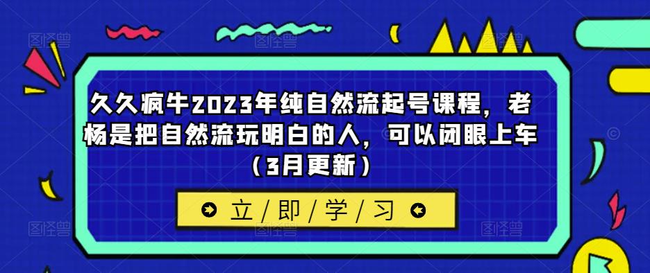 久久疯牛2023年纯自然流起号课程，老杨是把自然流玩明白的人，可以闭眼上车（3月更新）网赚项目-副业赚钱-互联网创业-独家轻创IP星泽云创