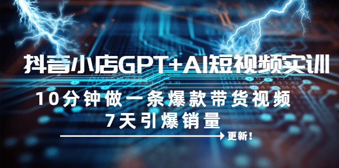 抖音小店GPT+AI短视频实训 10分钟做一条爆款带货视频 7天引爆销量（更新）网赚项目-副业赚钱-互联网创业-独家轻创IP星泽云创