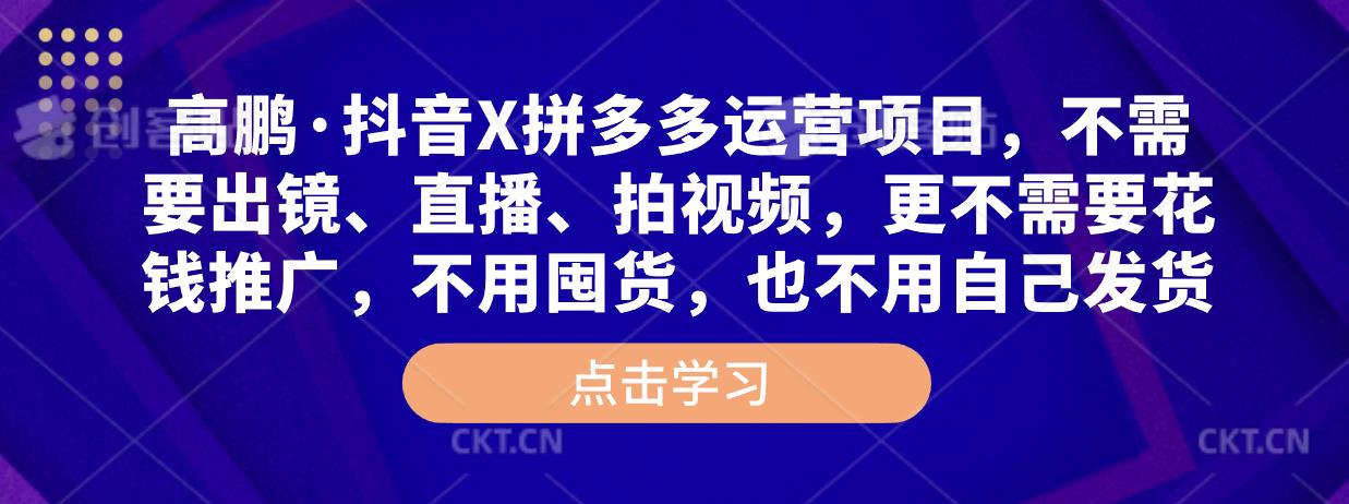 高鹏·抖音X拼多多运营项目，不需要出镜、直播、拍视频，不需要花钱推广，不用囤货，不用自己发货网赚项目-副业赚钱-互联网创业-独家轻创IP星泽云创