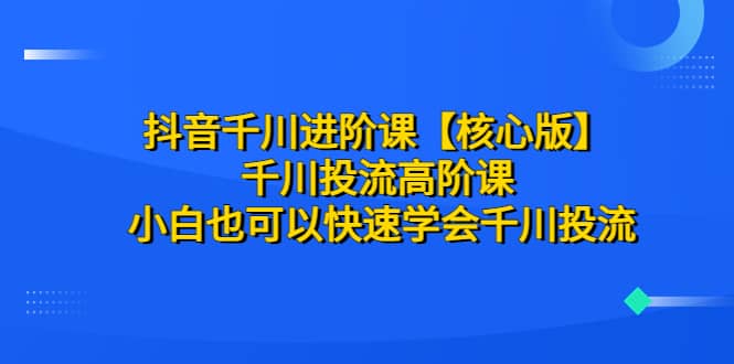 抖音千川进阶课【核心版】 千川投流高阶课 小白也可以快速学会千川投流网赚项目-副业赚钱-互联网创业-独家轻创IP星泽云创