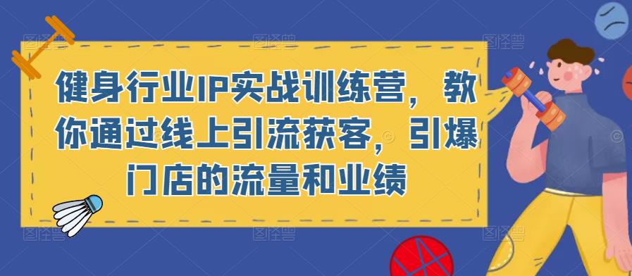 健身行业IP实战训练营，教你通过线上引流获客，引爆门店的流量和业绩网赚项目-副业赚钱-互联网创业-独家轻创IP星泽云创