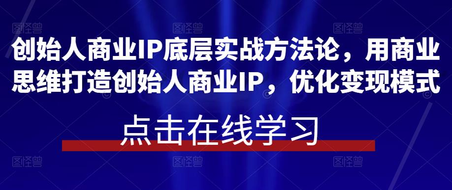 创始人商业IP底层实战方法论，用商业思维打造创始人商业IP，优化变现模式网赚项目-副业赚钱-互联网创业-独家轻创IP星泽云创