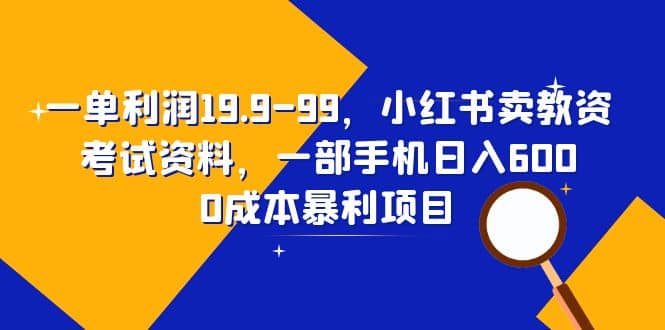 一单利润19.9-99，小红书卖教资考试资料，一部手机日入600（教程+资料）网赚项目-副业赚钱-互联网创业-独家轻创IP星泽云创