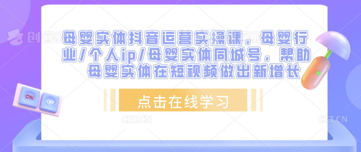 母婴实体抖音运营实操课，母婴行业/个人ip/母婴实体同城号，帮助母婴实体在短视频做出新增长网赚项目-副业赚钱-互联网创业-独家轻创IP星泽云创