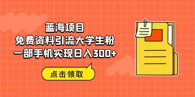 蓝海项目，免费资料引流大学生粉一部手机实现日入300+网赚项目-副业赚钱-互联网创业-独家轻创IP星泽云创