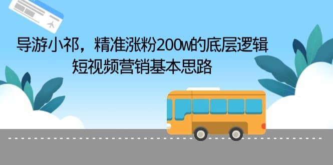 导游小祁，精准涨粉200w的底层逻辑，短视频营销基本思路网赚项目-副业赚钱-互联网创业-独家轻创IP星泽云创