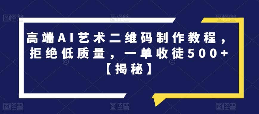 高端AI艺术二维码制作教程，拒绝低质量，一单收徒500+【揭秘】网赚项目-副业赚钱-互联网创业-独家轻创IP星泽云创