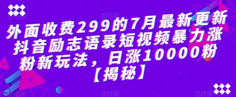 外面收费299的7月最新更新抖音励志语录短视频暴力涨粉新玩法，日涨10000粉【揭秘】网赚项目-副业赚钱-互联网创业-独家轻创IP星泽云创