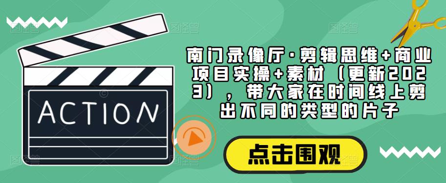 南门录像厅·剪辑思维+商业项目实操+素材（更新2023），带大家在时间线上剪出不同的类型的片子网赚项目-副业赚钱-互联网创业-独家轻创IP星泽云创