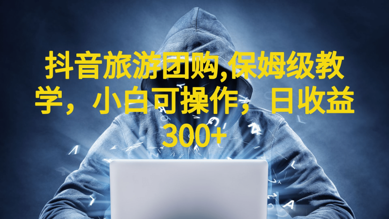 抖音旅游团购项目，保姆级教学，小白可操作，日收益300+（教程+素材）网赚项目-副业赚钱-互联网创业-独家轻创IP星泽云创