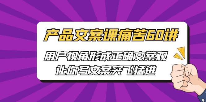 产品文案课痛苦60讲，用户视角形成正确文案观，让你写文案突飞猛进网赚项目-副业赚钱-互联网创业-独家轻创IP星泽云创