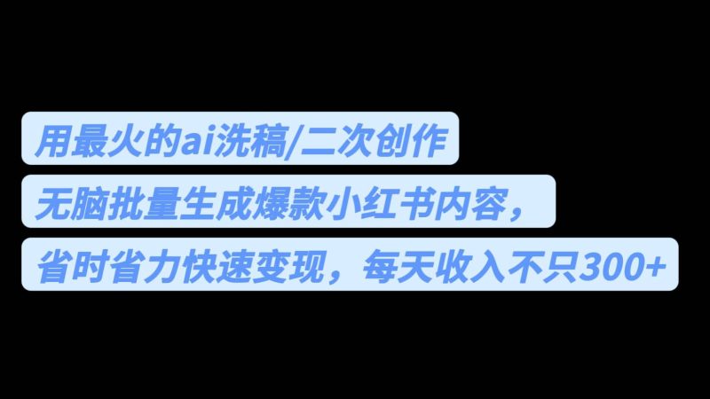 用最火的ai洗稿，无脑批量生成爆款小红书内容，省时省力，每天收入不只300+网赚项目-副业赚钱-互联网创业-独家轻创IP星泽云创