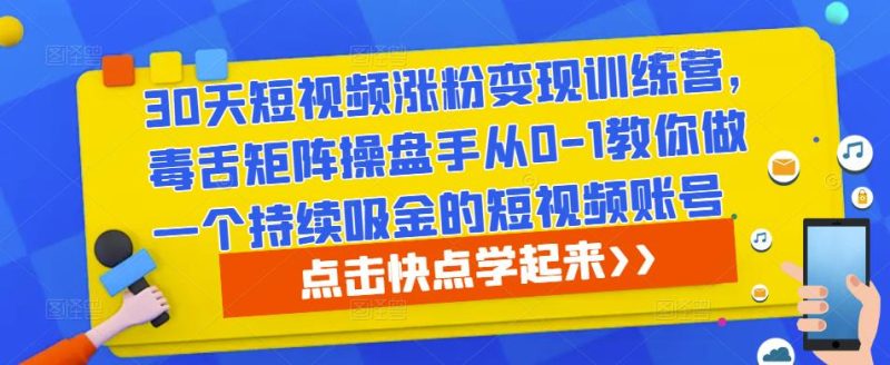 30天短视频涨粉变现训练营，毒舌矩阵操盘手从0-1教你做一个持续吸金的短视频账号网赚项目-副业赚钱-互联网创业-独家轻创IP星泽云创