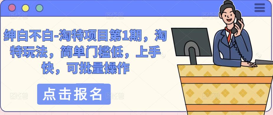 绅白不白-淘特项目第1期，淘特玩法，简单门槛低，上手快，可批量操作网赚项目-副业赚钱-互联网创业-独家轻创IP星泽云创