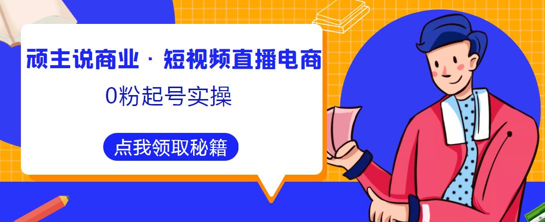 顽主说商业·短视频直播电商0粉起号实操，超800分钟超强实操干活，高效时间、快速落地拿成果网赚项目-副业赚钱-互联网创业-独家轻创IP星泽云创