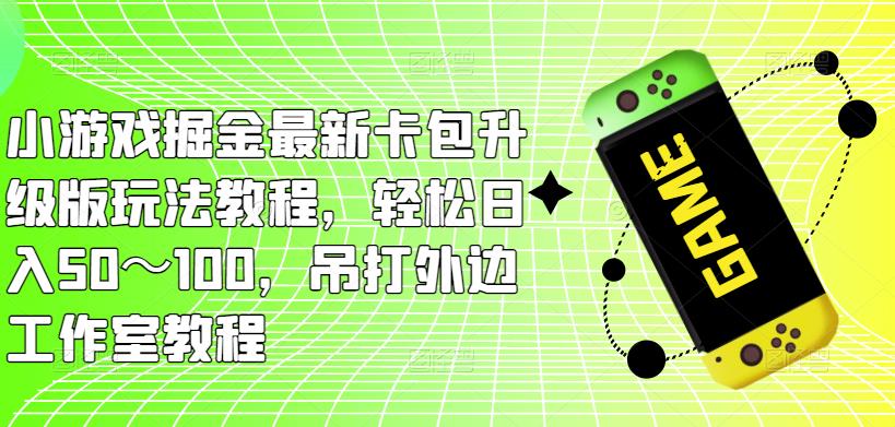 小游戏掘金最新卡包升级版玩法教程，轻松日入50～100，吊打外边工作室教程网赚项目-副业赚钱-互联网创业-独家轻创IP星泽云创