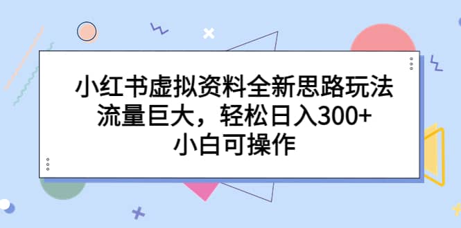 小红书虚拟资料全新思路玩法，流量巨大，轻松日入300+，小白可操作网赚项目-副业赚钱-互联网创业-独家轻创IP星泽云创