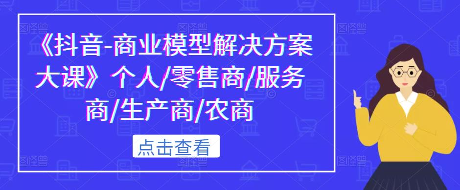 《抖音-商业模型解决方案大课》个人/零售商/服务商/生产商/农商网赚项目-副业赚钱-互联网创业-独家轻创IP星泽云创