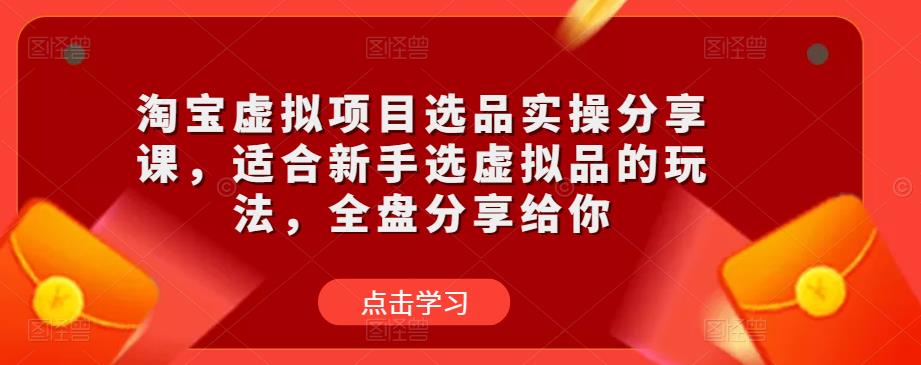 淘宝虚拟项目选品实操分享课，适合新手选虚拟品的玩法，全盘分享给你网赚项目-副业赚钱-互联网创业-独家轻创IP星泽云创