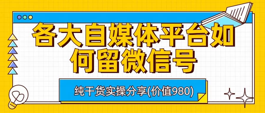 各大自媒体平台如何留微信号，详细实操教学网赚项目-副业赚钱-互联网创业-独家轻创IP星泽云创