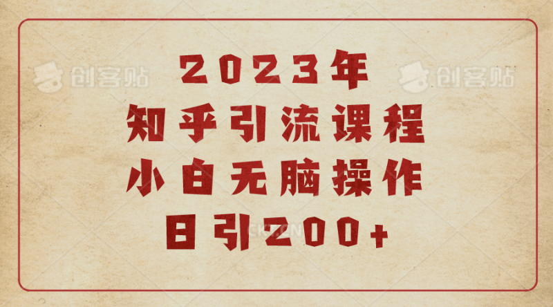 2023知乎引流课程，小白无脑操作日引200+网赚项目-副业赚钱-互联网创业-独家轻创IP星泽云创