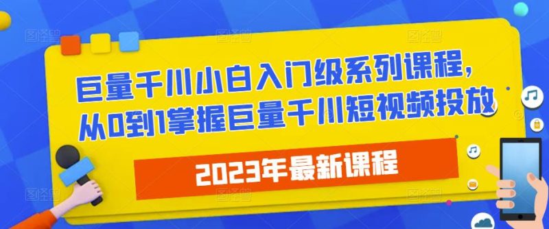 2023最新巨量千川小白入门级系列课程,从0到1掌握巨量千川短视频投放网赚项目-副业赚钱-互联网创业-独家轻创IP星泽云创