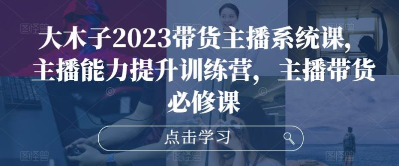 大木子2023带货主播系统课，主播能力提升训练营，主播带货必修课网赚项目-副业赚钱-互联网创业-独家轻创IP星泽云创
