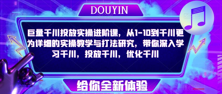 巨量千川投放实操进阶课，从1-10到千川更为详细的实操教学与打法研究，带你深入学习千川，投放千川，优化千川网赚项目-副业赚钱-互联网创业-独家轻创IP星泽云创