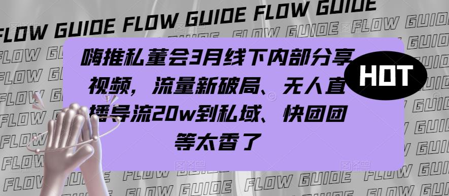 嗨推私董会3月线下内部分享视频，流量新破局、无人直播导流20w到私域、快团团等太香了网赚项目-副业赚钱-互联网创业-独家轻创IP星泽云创