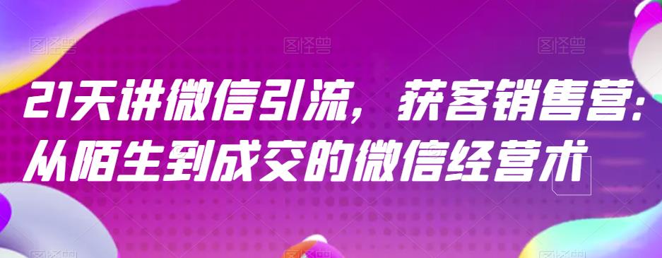 21天讲微信引流获客销售营，从陌生到成交的微信经营术网赚项目-副业赚钱-互联网创业-独家轻创IP星泽云创