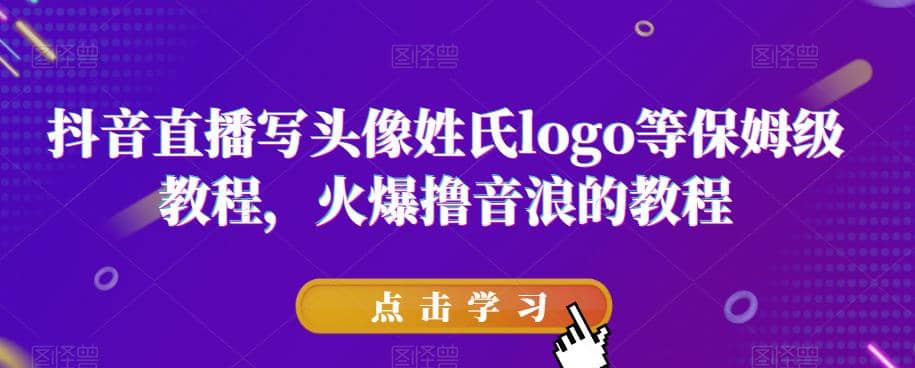 抖音直播写头像姓氏logo等保姆级教程，火爆撸音浪教程【揭秘】网赚项目-副业赚钱-互联网创业-独家轻创IP星泽云创