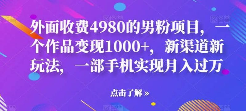 外面收费4980的男粉项目，一个作品变现1000+，新渠道新玩法，一部手机实现月入过万【揭秘】网赚项目-副业赚钱-互联网创业-独家轻创IP星泽云创
