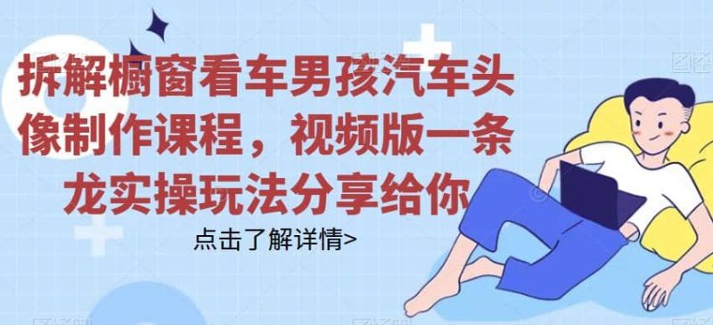 拆解橱窗看车男孩汽车头像制作课程,视频版一条龙实操玩法分享给你网赚项目-副业赚钱-互联网创业-独家轻创IP星泽云创
