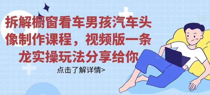拆解橱窗看车男孩汽车头像制作课程，视频版一条龙实操玩法分享给你网赚项目-副业赚钱-互联网创业-独家轻创IP星泽云创