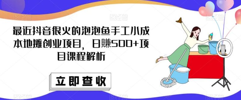 最近抖音很火的泡泡鱼手工小成本地摊创业项目，日賺500+项目课程解析网赚项目-副业赚钱-互联网创业-独家轻创IP星泽云创